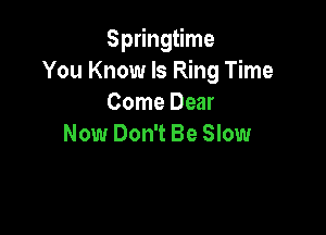 Springtime
You Know Is Ring Time
Come Dear

Now Don't Be Slow