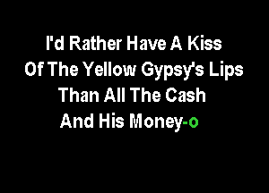 I'd Rather Have A Kiss
Of The Yellow Gypsy's Lips
Than All The Cash

And His Money-o