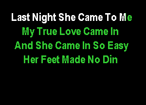 Last Night She Came To Me
My True Love Came In
And She Came In So Easy

Her Feet Made No Din