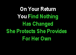 On Your Return
You Find Nothing
Has Changed

She Protects She Provides
For Her Own