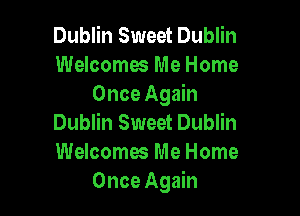 Dublin Sweet Dublin
Welcomes Me Home
Once Again

Dublin Sweet Dublin
Welcomes Me Home
Once Again