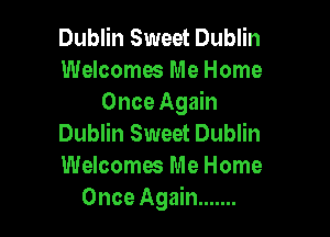 Dublin Sweet Dublin
Welcomes Me Home
Once Again

Dublin Sweet Dublin
Welcomes Me Home
Once Again .......