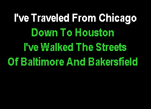 I've Traveled From Chicago
Down To Houston
I've Walked The Streets

Of Baltimore And Bakersfield