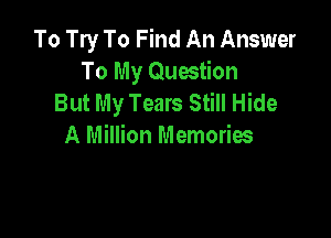 To Try To Find An Answer
To My Question
But My Tears Still Hide

A Million Memories