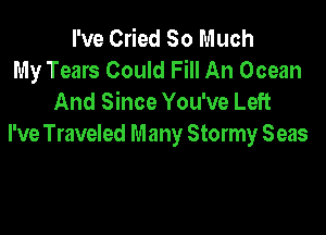 I've Cried So Much
My Tears Could Fill An Ocean
And Since You've Left

I've Traveled Many Stormy Seas