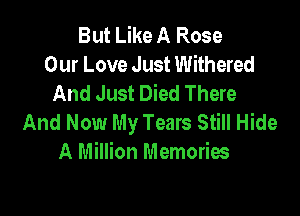 But Like A Rose
Our Love Just Withered
And Just Died There

And Now My Tears Still Hide
A Million Memories