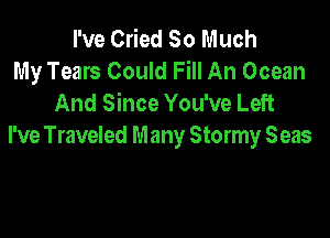 I've Cried So Much
My Tears Could Fill An Ocean
And Since You've Left

I've Traveled Many Stormy Seas