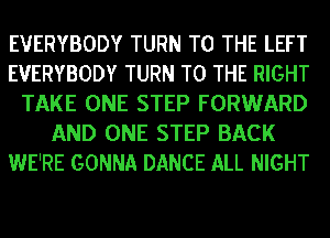 EVERYBODY TURN TO THE LEFT
EVERYBODY TURN TO THE RIGHT
TAKE ONE STEP FORWARD
AND ONE STEP BACK
WE'RE GONNA DANCE ALL NIGHT