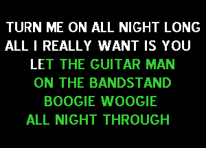 TURN ME ON ALL NIGHT LONG
ALL I REALLY WANT IS YOU
LET THE GUITAR MAN
ON THE BANDSTAND
BOOGIE WOOGIE
ALL NIGHT THROUGH