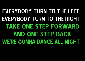 EVERYBODY TURN TO THE LEFT
EVERYBODY TURN TO THE RIGHT
TAKE ONE STEP FORWARD
AND ONE STEP BACK
WE'RE GONNA DANCE ALL NIGHT