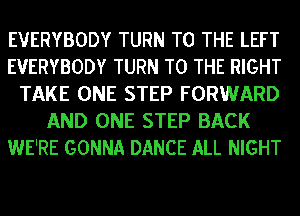 EVERYBODY TURN TO THE LEFT
EVERYBODY TURN TO THE RIGHT
TAKE ONE STEP FORWARD
AND ONE STEP BACK
WE'RE GONNA DANCE ALL NIGHT