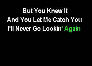 But You Knew It
And You Let Me Catch You
I'll Never Go Lookin' Again