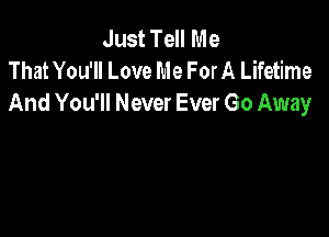 Just Tell Me
That You'll Love Me For A Lifetime
And You'll Never Ever Go Away