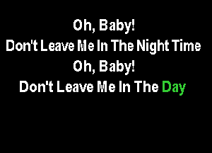 Oh, Baby!
Don't Leave Me In The Night Time
Oh, Baby!

Don't Leave Me In The Day