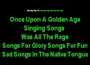 'U'U'U'U'U'U'U'U'U'U'U

Once Upon A Golden Age
Singing Songs
Was All The Rage
Songs For Glony Songs For Fun
Sad Songs In The Native Tongue
