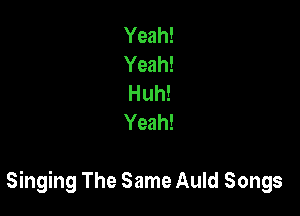 Yeah!
Yeah!
Huh!
Yeah!

Singing The Same Auld Songs