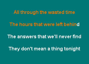 All through the wasted time
The hours that were left behind
The answers that we'll never find

They don't mean a thing tonight