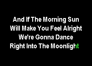 And If The Morning Sun
Will Make You Feel Alright

We're Gonna Dance
Right Into The Moonlight