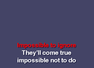 They, come true
impossible not to do