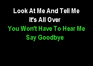 Look At Me And Tell Me
It's All Over
You Won't Have To Hear Me

Say Goodbye