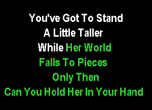 You've Got To Stand
A Little Taller
While Her World

Falls To Pieces
Only Then
Can You Hold Her In Your Hand