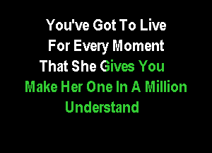 You've Got To Live
For Every Moment
That She Gives You

Make Her One In A Million
Understand