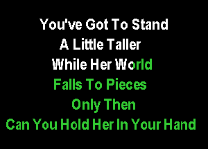 You've Got To Stand
A Little Taller
While Her World

Falls To Pieces
Only Then
Can You Hold Her In Your Hand