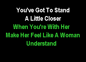 You've Got To Stand
A Little Closer
When You're With Her

Make Her Feel Like A Woman
Understand