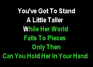 You've Got To Stand
A Little Taller
While Her World

Falls To Pieces
Only Then
Can You Hold Her In Your Hand