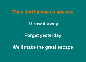 They don't know us anyway
Throw it away

Forget yesterday

We'll make the great escape