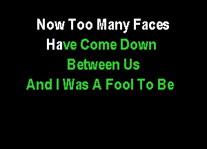 Now Too Many Faces
Have Come Down
Between Us

And I Was A Fool To Be