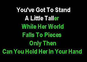 You've Got To Stand
A Little Taller
While Her World

Falls To Pieces
Only Then
Can You Hold Her In Your Hand