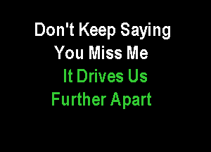 Don't Keep Saying
You Miss Me

It Drives Us
Further Apart