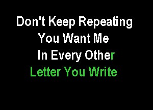 Don't Keep Repeating
You Want Me

In Every Other
Letter You Write