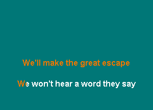 We'll make the great escape

We won't hear a word they say