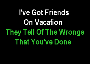 I've Got Friends

On Vacation
They Tell Of The Wrongs

That You've Done