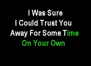 lWas Sure
I Could Trust You

Away For Some Time
On Your Own