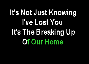 It's Not Just Knowing
PveLostYou
It's The Breaking Up

OfOur Home