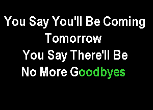 You Say You'll Be Coming
Tomorrow
You Say There'll Be

No More Goodbyes