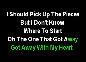 lShould Pick Up The Pieces
But I Don't Know
Where To Start

0h The One That Got Away
Got Away With My Heart