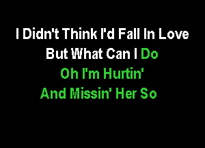 I Didn't Think I'd Fall In Love
But What Can I Do
Oh I'm Hurtin'

And Missin' Her So