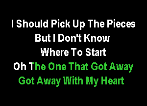 I Should Pick Up The Pieces
But I Don't Know
Where To Start

0h The One That Got Away
Got Away With My Heart