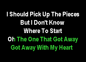 lShould Pick Up The Pieces
But I Don't Know
Where To Start

0h The One That Got Away
Got Away With My Heart