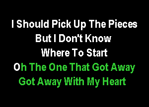 I Should Pick Up The Pieces
But I Don't Know
Where To Start

0h The One That Got Away
Got Away With My Heart