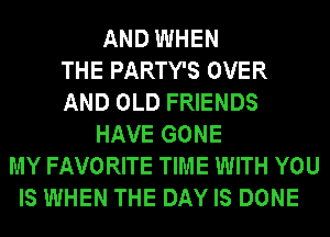 AND WHEN
THE PARTY'S OVER
AND OLD FRIENDS
HAVE GONE
MY FAVORITE TIME WITH YOU
IS WHEN THE DAY IS DONE
