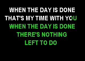 WHEN THE DAY IS DONE
THAT'S MY TIME WITH YOU
WHEN THE DAY IS DONE
THERE'S NOTHING
LEFT TO DO