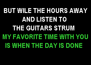 BUT WILE THE HOURS AWAY
AND LISTEN TO
THE GUITARS STRUM
MY FAVORITE TIME WITH YOU
IS WHEN THE DAY IS DONE