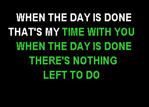 WHEN THE DAY IS DONE
THAT'S MY TIME WITH YOU
WHEN THE DAY IS DONE
THERE'S NOTHING
LEFT TO DO