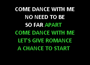 COME DANCE WITH ME
NO NEED TO BE
SO FAR APART
COME DANCE WITH ME
LET'S GIVE ROMANCE
A CHANCE TO START

g