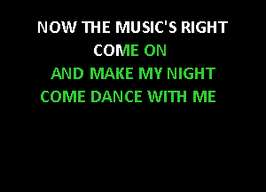 NOW THE MUSIC'S RIGHT
COME ON
AND MAKE MY NIGHT

COME DANCE WITH ME